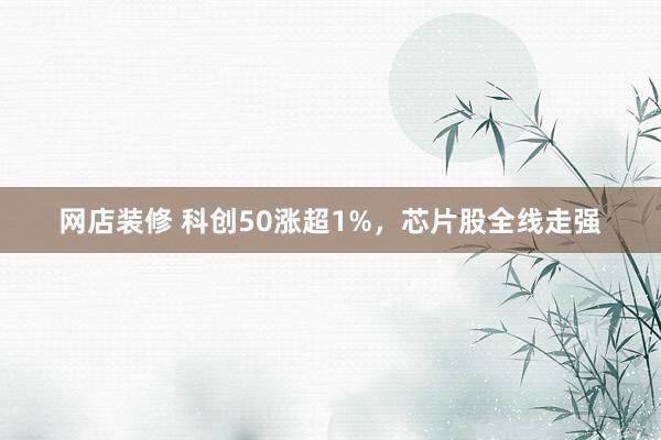 网店装修 科创50涨超1%，芯片股全线走强