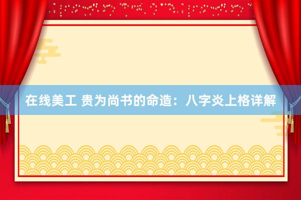 在线美工 贵为尚书的命造：八字炎上格详解