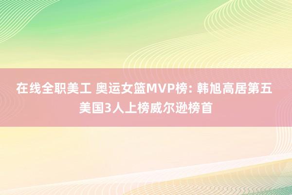 在线全职美工 奥运女篮MVP榜: 韩旭高居第五 美国3人上榜威尔逊榜首