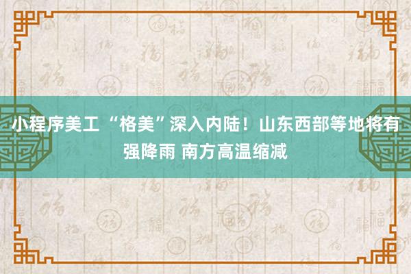 小程序美工 “格美”深入内陆！山东西部等地将有强降雨 南方高温缩减