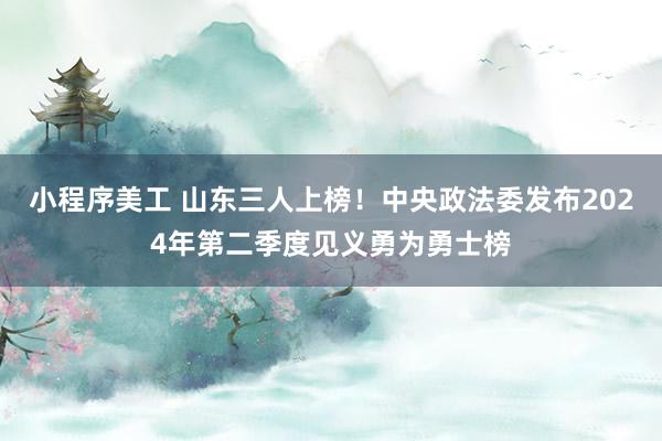 小程序美工 山东三人上榜！中央政法委发布2024年第二季度见义勇为勇士榜