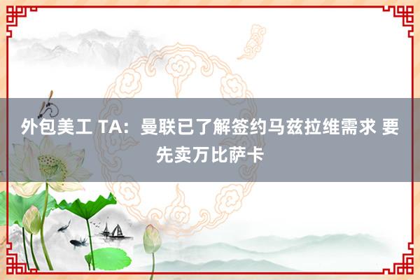 外包美工 TA：曼联已了解签约马兹拉维需求 要先卖万比萨卡