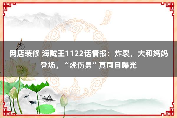 网店装修 海贼王1122话情报：炸裂，大和妈妈登场，“烧伤男”真面目曝光