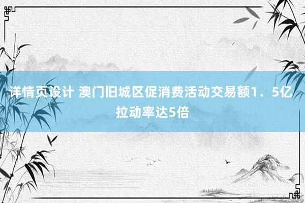 详情页设计 澳门旧城区促消费活动交易额1．5亿 拉动率达5倍