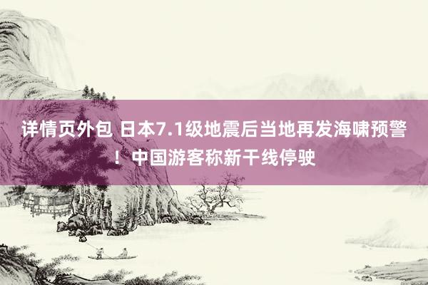 详情页外包 日本7.1级地震后当地再发海啸预警！中国游客称新干线停驶