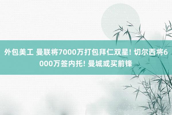 外包美工 曼联将7000万打包拜仁双星! 切尔西将6000万签内托! 曼城或买前锋