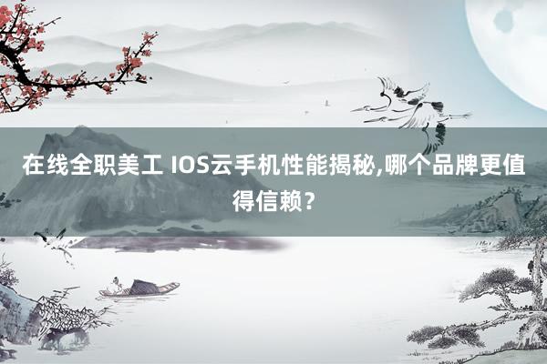 在线全职美工 IOS云手机性能揭秘,哪个品牌更值得信赖？