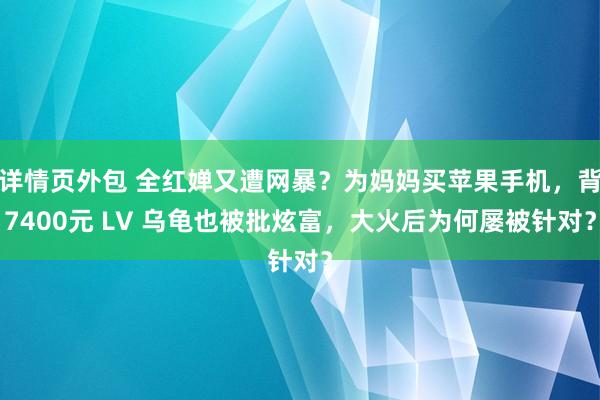 详情页外包 全红婵又遭网暴？为妈妈买苹果手机，背7400元 LV 乌龟也被批炫富，大火后为何屡被针对？