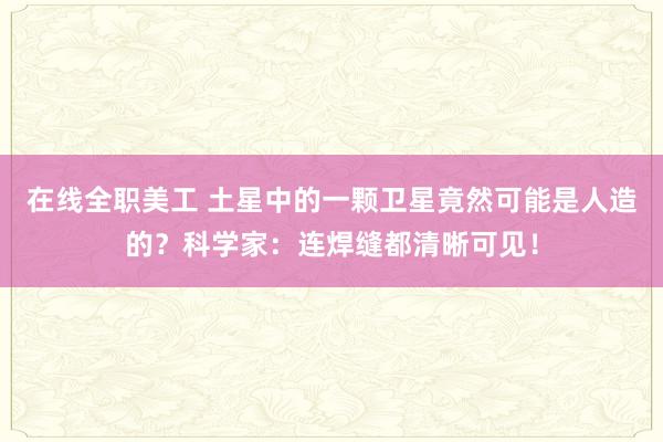 在线全职美工 土星中的一颗卫星竟然可能是人造的？科学家：连焊缝都清晰可见！