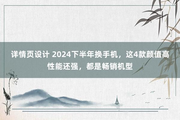 详情页设计 2024下半年换手机，这4款颜值高性能还强，都是畅销机型