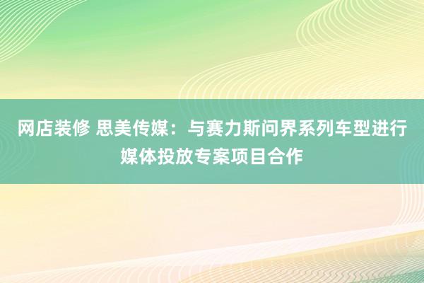 网店装修 思美传媒：与赛力斯问界系列车型进行媒体投放专案项目合作