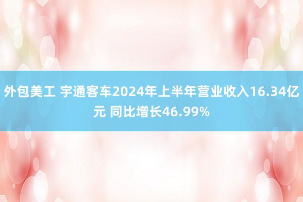 外包美工 宇通客车2024年上半年营业收入16.34亿元 同比增长46.99%