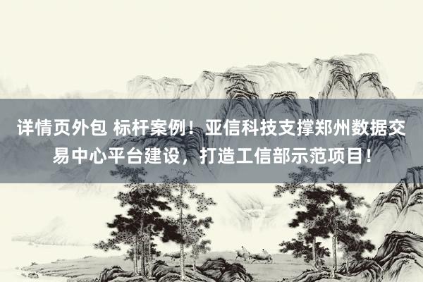 详情页外包 标杆案例！亚信科技支撑郑州数据交易中心平台建设，打造工信部示范项目！