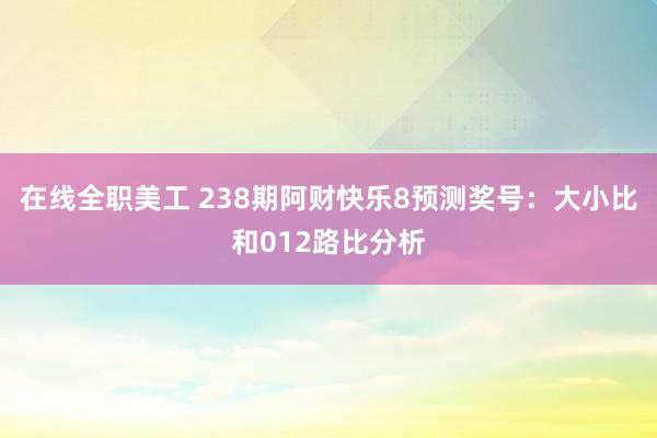 在线全职美工 238期阿财快乐8预测奖号：大小比和012路比分析