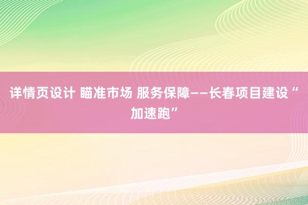 详情页设计 瞄准市场 服务保障——长春项目建设“加速跑”