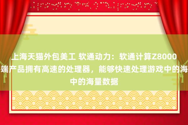 上海天猫外包美工 软通动力：软通计算Z8000系列终端产品拥有高速的处理器，能够快速处理游戏中的海量数据