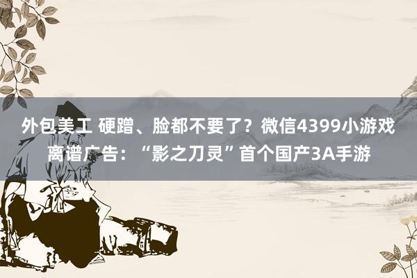 外包美工 硬蹭、脸都不要了？微信4399小游戏离谱广告：“影之刀灵”首个国产3A手游