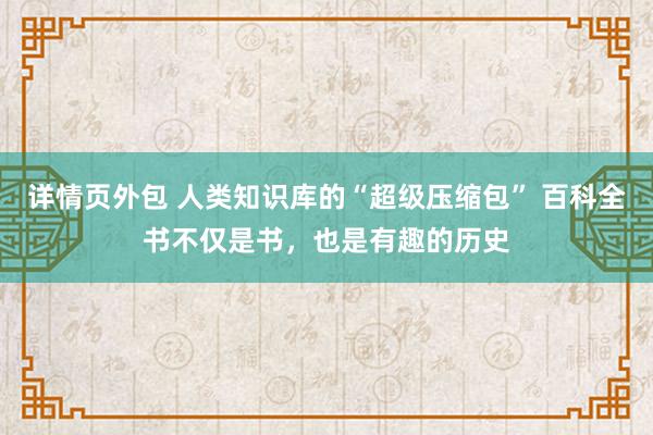 详情页外包 人类知识库的“超级压缩包” 百科全书不仅是书，也是有趣的历史