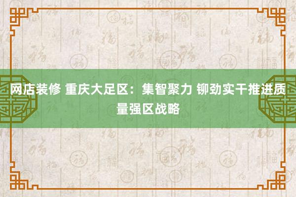 网店装修 重庆大足区：集智聚力 铆劲实干推进质量强区战略