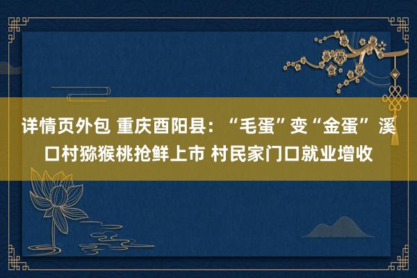 详情页外包 重庆酉阳县：“毛蛋”变“金蛋” 溪口村猕猴桃抢鲜上市 村民家门口就业增收