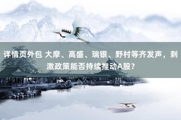 详情页外包 大摩、高盛、瑞银、野村等齐发声，刺激政策能否持续推动A股？