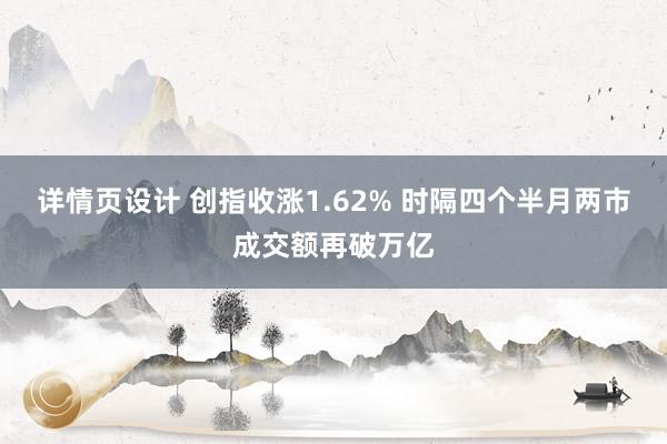 详情页设计 创指收涨1.62% 时隔四个半月两市成交额再破万亿