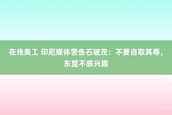 在线美工 印尼媒体警告石破茂：不要自取其辱，东盟不感兴趣