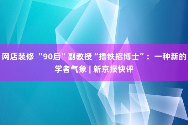 网店装修 “90后”副教授“撸铁招博士”：一种新的学者气象 | 新京报快评