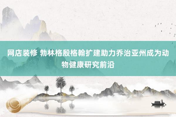 网店装修 勃林格殷格翰扩建助力乔治亚州成为动物健康研究前沿