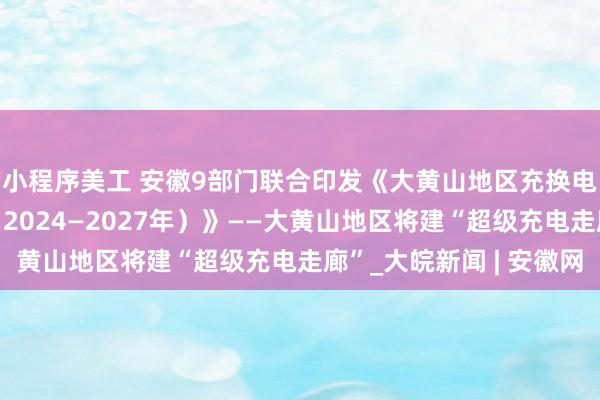 小程序美工 安徽9部门联合印发《大黄山地区充换电基础设施建设方案（2024—2027年）》——大黄山地区将建“超级充电走廊”_大皖新闻 | 安徽网