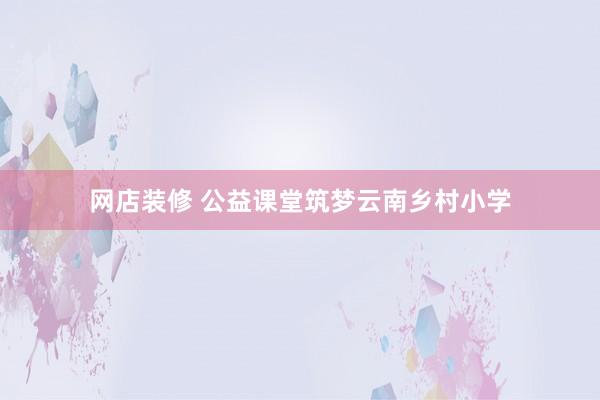 网店装修 公益课堂筑梦云南乡村小学