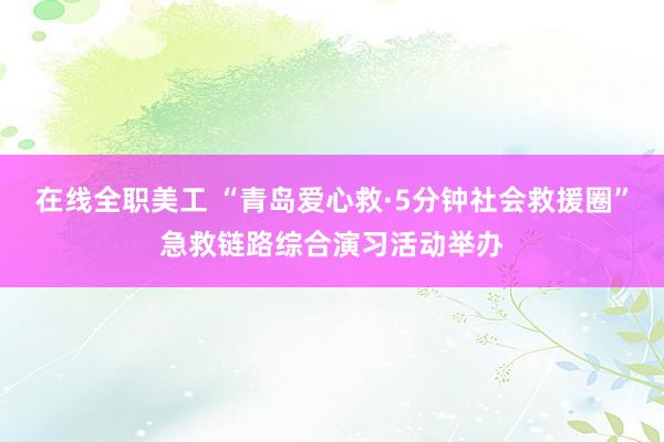 在线全职美工 “青岛爱心救·5分钟社会救援圈”急救链路综合演习活动举办